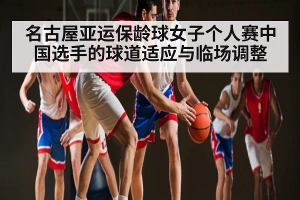 名古屋亚运保龄球女子个人赛中国选手的球道适应与临场调整