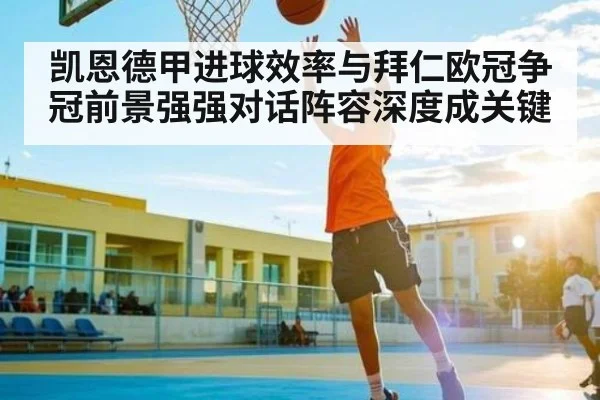 凯恩德甲进球效率与拜仁欧冠争冠前景强强对话阵容深度成关键